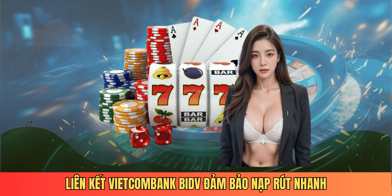 Liên kết Vietcombank BIDV đảm bảo nạp rút nhanh